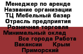 Менеджер по аренде › Название организации ­ ТЦ Мебельный базар › Отрасль предприятия ­ Розничная торговля › Минимальный оклад ­ 300 000 - Все города Работа » Вакансии   . Крым,Приморский